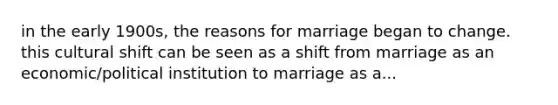 in the early 1900s, the reasons for marriage began to change. this cultural shift can be seen as a shift from marriage as an economic/political institution to marriage as a...