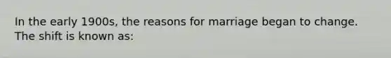 In the early 1900s, the reasons for marriage began to change. The shift is known as: