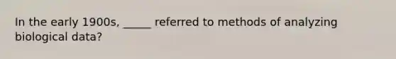 In the early 1900s, _____ referred to methods of analyzing biological data?