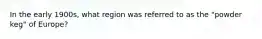 In the early 1900s, what region was referred to as the "powder keg" of Europe?