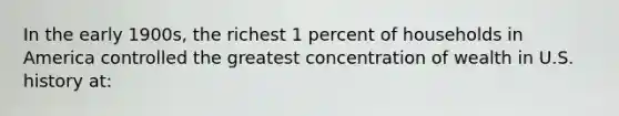 In the early 1900s, the richest 1 percent of households in America controlled the greatest concentration of wealth in U.S. history at: