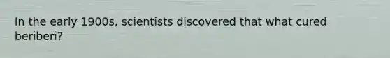 In the early 1900s, scientists discovered that what cured beriberi?
