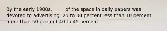 By the early 1900s, _____of the space in daily papers was devoted to advertising. 25 to 30 percent less than 10 percent more than 50 percent 40 to 45 percent