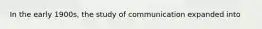 In the early 1900s, the study of communication expanded into