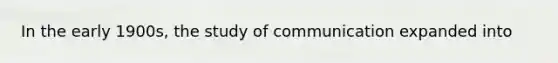 In the early 1900s, the study of communication expanded into