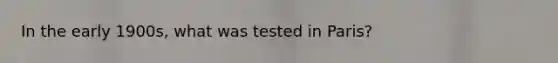 In the early 1900s, what was tested in Paris?