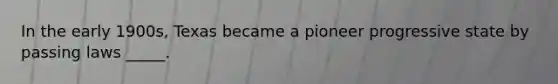 In the early 1900s, Texas became a pioneer progressive state by passing laws _____.
