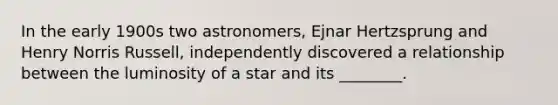 In the early 1900s two astronomers, Ejnar Hertzsprung and Henry Norris Russell, independently discovered a relationship between the luminosity of a star and its ________.