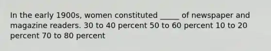 In the early 1900s, women constituted _____ of newspaper and magazine readers. 30 to 40 percent 50 to 60 percent 10 to 20 percent 70 to 80 percent