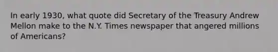 In early 1930, what quote did Secretary of the Treasury Andrew Mellon make to the N.Y. Times newspaper that angered millions of Americans?