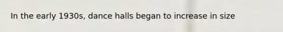 In the early 1930s, dance halls began to increase in size