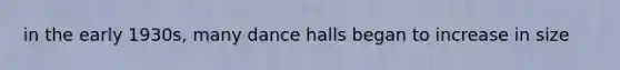 in the early 1930s, many dance halls began to increase in size