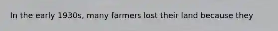 In the early 1930s, many farmers lost their land because they