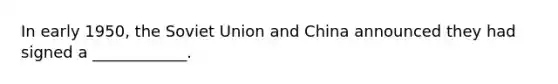 In early 1950, the Soviet Union and China announced they had signed a ____________.