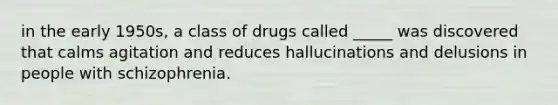 in the early 1950s, a class of drugs called _____ was discovered that calms agitation and reduces hallucinations and delusions in people with schizophrenia.