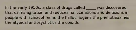 In the early 1950s, a class of drugs called _____ was discovered that calms agitation and reduces hallucinations and delusions in people with schizophrenia. the hallucinogens the phenothiazines the atypical antipsychotics the opioids