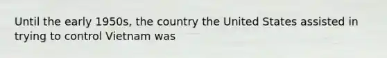 Until the early 1950s, the country the United States assisted in trying to control Vietnam was