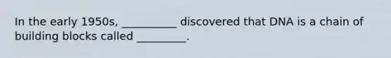 In the early 1950s, __________ discovered that DNA is a chain of building blocks called _________.