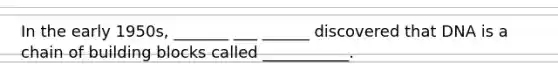 In the early 1950s, _______ ___ ______ discovered that DNA is a chain of building blocks called ___________.