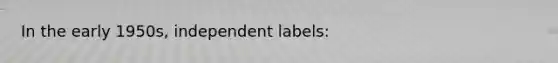 In the early 1950s, independent labels: