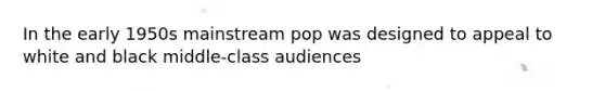 In the early 1950s mainstream pop was designed to appeal to white and black middle-class audiences