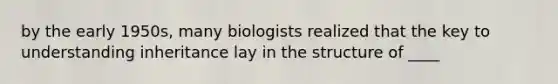 by the early 1950s, many biologists realized that the key to understanding inheritance lay in the structure of ____