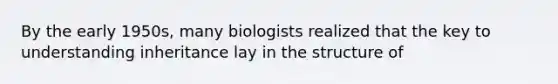 By the early 1950s, many biologists realized that the key to understanding inheritance lay in the structure of