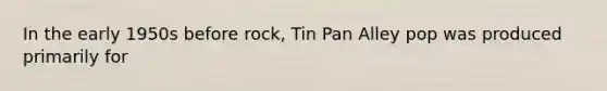 In the early 1950s before rock, Tin Pan Alley pop was produced primarily for