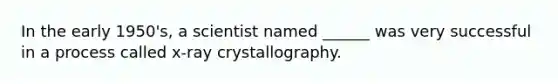 In the early 1950's, a scientist named ______ was very successful in a process called x-ray crystallography.