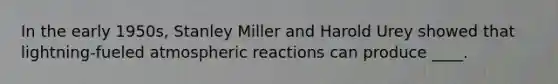 In the early 1950s, Stanley Miller and Harold Urey showed that lightning-fueled atmospheric reactions can produce ____.