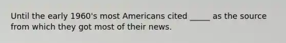 Until the early 1960's most Americans cited _____ as the source from which they got most of their news.