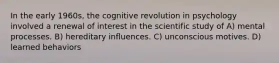 In the early 1960s, the cognitive revolution in psychology involved a renewal of interest in the scientific study of A) mental processes. B) hereditary influences. C) unconscious motives. D) learned behaviors