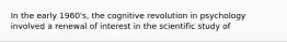 In the early 1960's, the cognitive revolution in psychology involved a renewal of interest in the scientific study of