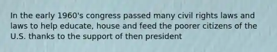 In the early 1960's congress passed many civil rights laws and laws to help educate, house and feed the poorer citizens of the U.S. thanks to the support of then president