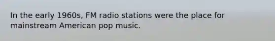 In the early 1960s, FM radio stations were the place for mainstream American pop music.