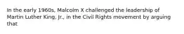 In the early 1960s, Malcolm X challenged the leadership of Martin Luther King, Jr., in the Civil Rights movement by arguing that