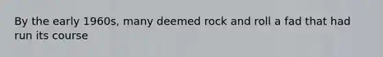 By the early 1960s, many deemed rock and roll a fad that had run its course