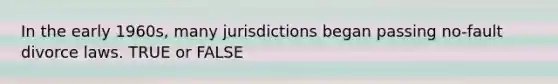 In the early 1960s, many jurisdictions began passing no-fault divorce laws. TRUE or FALSE