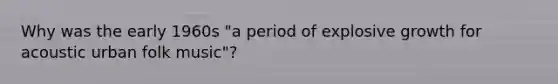Why was the early 1960s "a period of explosive growth for acoustic urban folk music"?