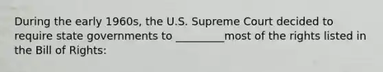 During the early 1960s, the U.S. Supreme Court decided to require state governments to _________most of the rights listed in the Bill of Rights: