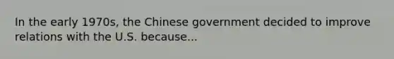 In the early 1970s, the Chinese government decided to improve relations with the U.S. because...