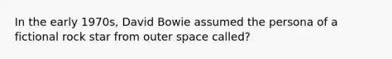 In the early 1970s, David Bowie assumed the persona of a fictional rock star from outer space called?