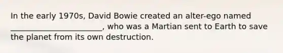 In the early 1970s, David Bowie created an alter-ego named _______________________, who was a Martian sent to Earth to save the planet from its own destruction.