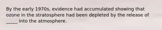 By the early 1970s, evidence had accumulated showing that ozone in the stratosphere had been depleted by the release of _____ into the atmosphere.