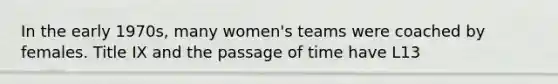 In the early 1970s, many women's teams were coached by females. Title IX and the passage of time have L13