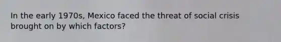 In the early 1970s, Mexico faced the threat of social crisis brought on by which factors?