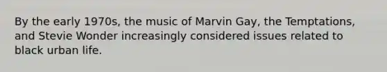 By the early 1970s, the music of Marvin Gay, the Temptations, and Stevie Wonder increasingly considered issues related to black urban life.