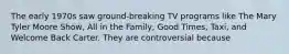 The early 1970s saw ground-breaking TV programs like The Mary Tyler Moore Show, All in the Family, Good Times, Taxi, and Welcome Back Carter. They are controversial because