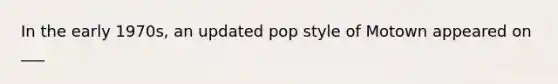 In the early 1970s, an updated pop style of Motown appeared on ___