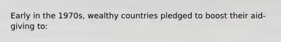 Early in the 1970s, wealthy countries pledged to boost their aid-giving to: